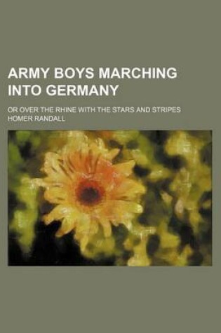 Cover of Army Boys Marching Into Germany; Or Over the Rhine with the Stars and Stripes