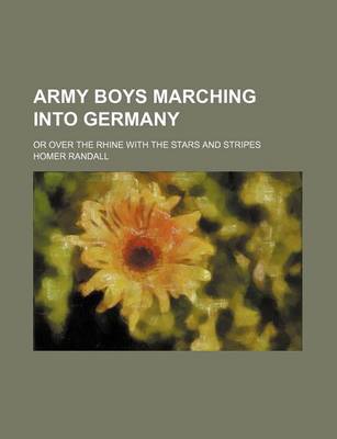 Book cover for Army Boys Marching Into Germany; Or Over the Rhine with the Stars and Stripes