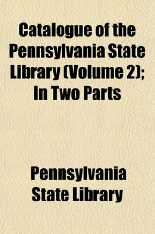 Cover of Catalogue of the Pennsylvania State Library (Volume 2); In Two Parts