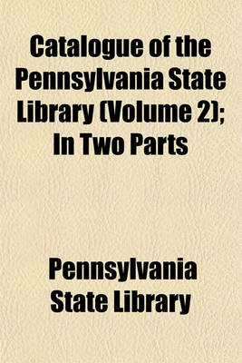 Book cover for Catalogue of the Pennsylvania State Library (Volume 2); In Two Parts