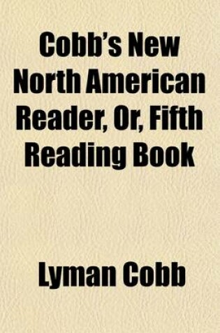 Cover of Cobb's New North American Reader, Or, Fifth Reading Book; Containing Great Variety of Interesting, Historical, Moral, and Instructive Reading Lessons in Prose and Poetry from Highly Esteemed American and English Writers, in Which All the Words in the First