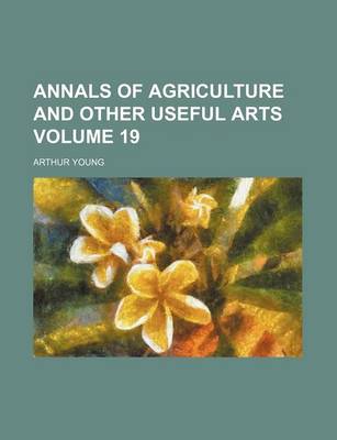 Book cover for Annals of Agriculture and Other Useful Arts Volume 19