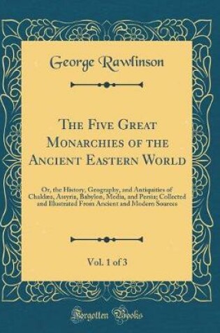 Cover of The Five Great Monarchies of the Ancient Eastern World, Vol. 1 of 3