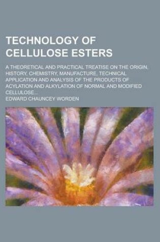 Cover of Technology of Cellulose Esters; A Theoretical and Practical Treatise on the Origin, History, Chemistry, Manufacture, Technical Application and Analysi