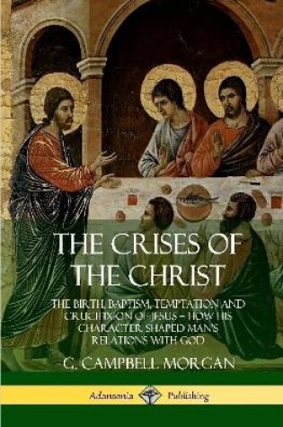 Cover of The Crises of the Christ: The Birth, Baptism, Temptation and Crucifixion of Jesus - How His Character Shaped Man's Relations with God (Hardcover)