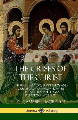 Book cover for The Crises of the Christ: The Birth, Baptism, Temptation and Crucifixion of Jesus - How His Character Shaped Man's Relations with God (Hardcover)