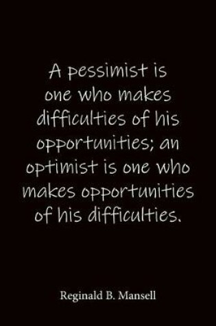 Cover of A pessimist is one who makes difficulties of his opportunities; an optimist is one who makes opportunities of his difficulties. Reginald B. Mansell