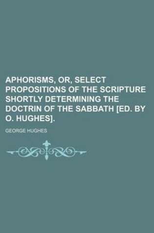 Cover of Aphorisms, Or, Select Propositions of the Scripture Shortly Determining the Doctrin of the Sabbath [Ed. by O. Hughes].