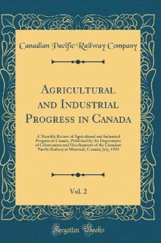 Cover of Agricultural and Industrial Progress in Canada, Vol. 2: A Monthly Review of Agricultural and Industrial Progress in Canada, Published by the Department of Colonization and Development of the Canadian Pacific Railway at Montreal, Canada; July, 1920