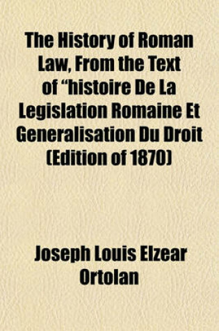 Cover of The History of Roman Law, from the Text of Histoire de La Legislation Romaine Et Generalisation Du Droit (Edition of 1870)