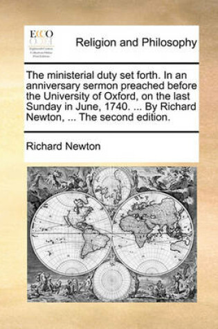 Cover of The Ministerial Duty Set Forth. in an Anniversary Sermon Preached Before the University of Oxford, on the Last Sunday in June, 1740. ... by Richard Newton, ... the Second Edition.