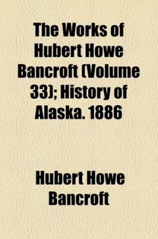 Cover of The Works of Hubert Howe Bancroft; History of Alaska. 1886 Volume 33