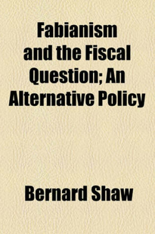 Cover of Fabianism and the Fiscal Question; An Alternative Policy