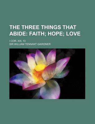 Book cover for The Three Things That Abide; Faith Hope Love. I Cor. XIII, 13