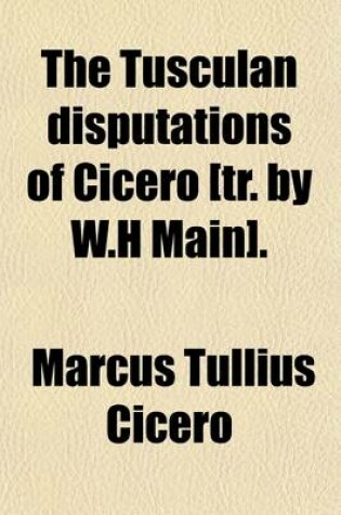 Cover of The Tusculan Disputations of Cicero [Tr. by W.H Main].