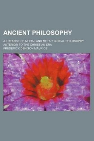 Cover of Ancient Philosophy; A Treatise of Moral and Metaphysical Philosophy Anterior to the Christian Era