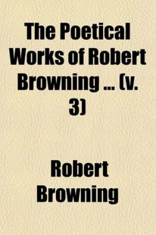 Cover of The Poetical Works of Robert Browning Volume 3; King Victor and King Charles. Dramatic Lyrics. the Return Te Druses. 1883