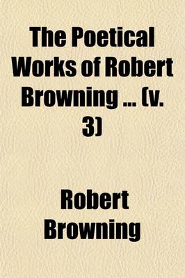 Book cover for The Poetical Works of Robert Browning Volume 3; King Victor and King Charles. Dramatic Lyrics. the Return Te Druses. 1883