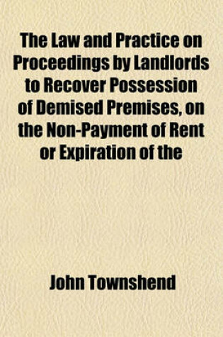 Cover of The Law and Practice on Proceedings by Landlords to Recover Possession of Demised Premises, on the Non-Payment of Rent or Expiration of the