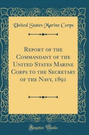 Cover of Report of the Commandant of the United States Marine Corps to the Secretary of the Navy, 1891 (Classic Reprint)