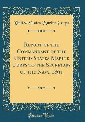 Book cover for Report of the Commandant of the United States Marine Corps to the Secretary of the Navy, 1891 (Classic Reprint)