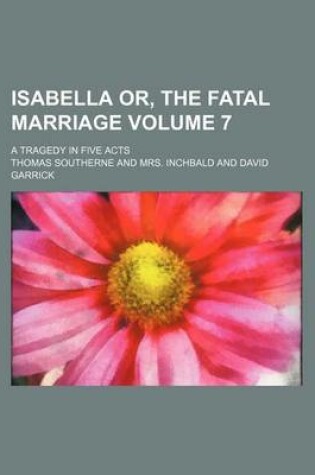 Cover of Isabella Or, the Fatal Marriage Volume 7; A Tragedy in Five Acts