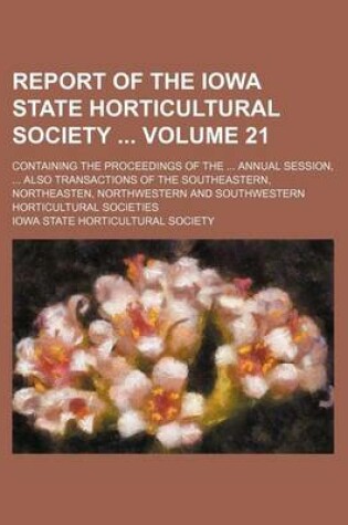 Cover of Report of the Iowa State Horticultural Society Volume 21; Containing the Proceedings of the Annual Session, Also Transactions of the Southeastern, Northeasten, Northwestern and Southwestern Horticultural Societies