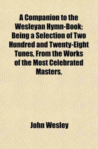 Cover of A Companion to the Wesleyan Hymn-Book; Being a Selection of Two Hundred and Twenty-Eight Tunes, from the Works of the Most Celebrated Masters,