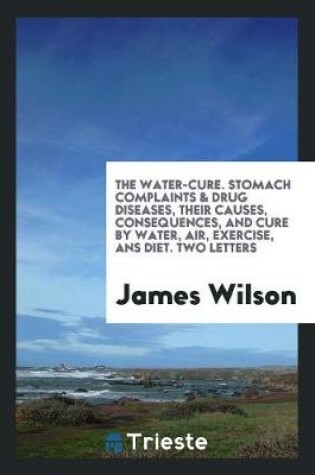 Cover of The Water-Cure. Stomach Complaints & Drug Diseases, Their Causes, Consequences, and Cure by ...