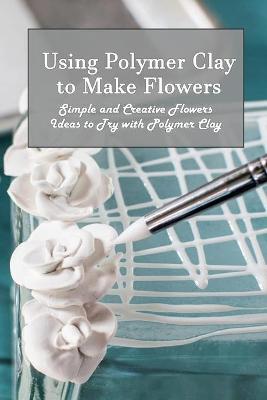 Book cover for Using Polymer Clay to Make Flowers