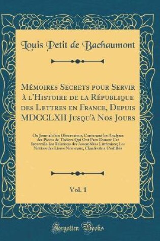 Cover of Mémoires Secrets Pour Servir À l'Histoire de la République Des Lettres En France, Depuis MDCCLXII Jusqu'à Nos Jours, Vol. 1