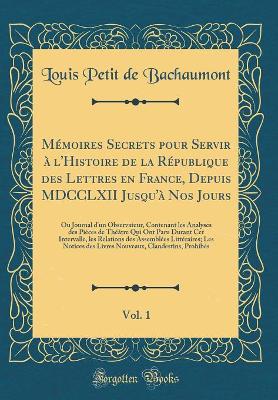 Book cover for Mémoires Secrets Pour Servir À l'Histoire de la République Des Lettres En France, Depuis MDCCLXII Jusqu'à Nos Jours, Vol. 1
