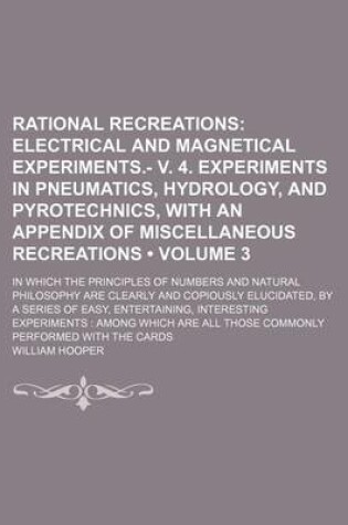 Cover of Rational Recreations (Volume 3); Electrical and Magnetical Experiments.- V. 4. Experiments in Pneumatics, Hydrology, and Pyrotechnics, with an Appendix of Miscellaneous Recreations. in Which the Principles of Numbers and Natural Philosophy Are Clearly and