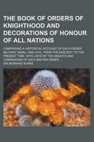 Cover of The Book of Orders of Knighthood and Decorations of Honour of All Nations; Comprising a Historical Account of Each Order, Military, Naval, and Civil,