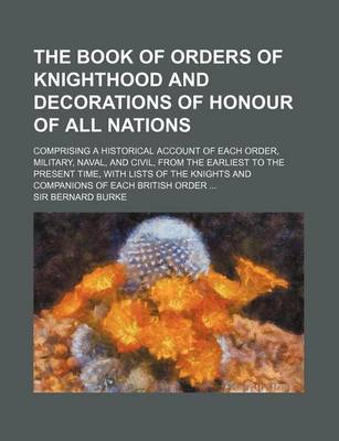 Book cover for The Book of Orders of Knighthood and Decorations of Honour of All Nations; Comprising a Historical Account of Each Order, Military, Naval, and Civil,