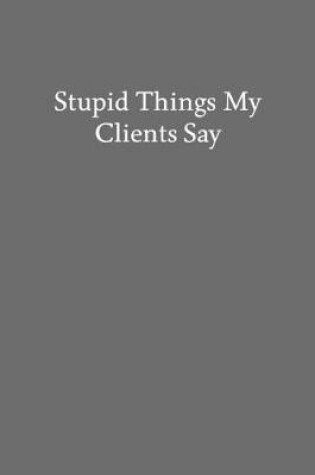 Cover of Stupid Things My Clients Say