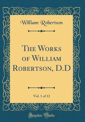 Book cover for The Works of William Robertson, D.D, Vol. 1 of 12 (Classic Reprint)