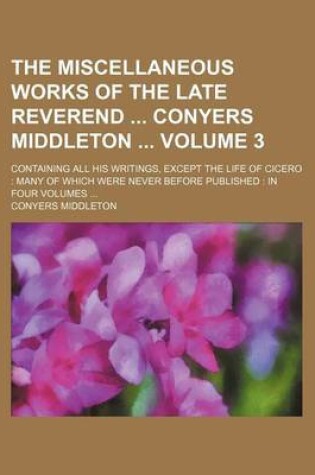 Cover of The Miscellaneous Works of the Late Reverend Conyers Middleton Volume 3; Containing All His Writings, Except the Life of Cicero Many of Which Were Never Before Published in Four Volumes