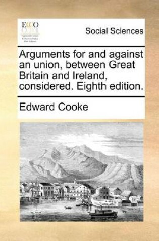 Cover of Arguments for and Against an Union, Between Great Britain and Ireland, Considered. Eighth Edition.