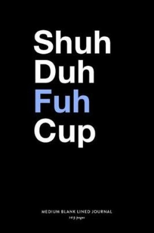 Cover of Shuh Duh Fuh Cup, Medium Blank Lined Journal, 109 Pages