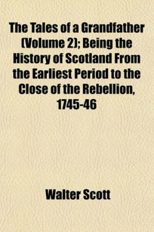 Cover of The Tales of a Grandfather (Volume 2); Being the History of Scotland from the Earliest Period to the Close of the Rebellion, 1745-46