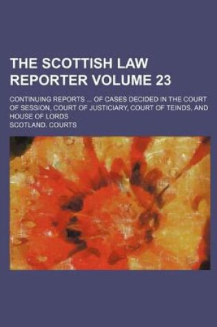 Cover of The Scottish Law Reporter Volume 23; Continuing Reports of Cases Decided in the Court of Session, Court of Justiciary, Court of Teinds, and House of Lords