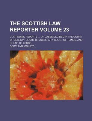 Book cover for The Scottish Law Reporter Volume 23; Continuing Reports of Cases Decided in the Court of Session, Court of Justiciary, Court of Teinds, and House of Lords