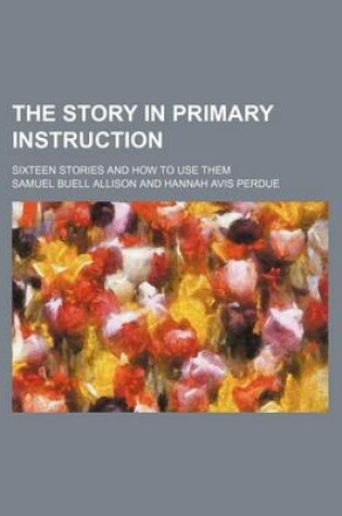 Cover of The Story in Primary Instruction; Sixteen Stories and How to Use Them