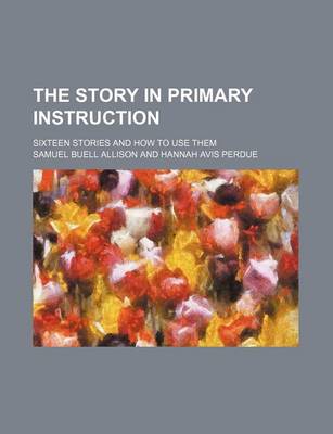 Book cover for The Story in Primary Instruction; Sixteen Stories and How to Use Them