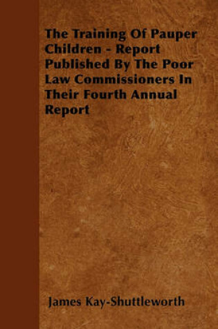 Cover of The Training Of Pauper Children - Report Published By The Poor Law Commissioners In Their Fourth Annual Report