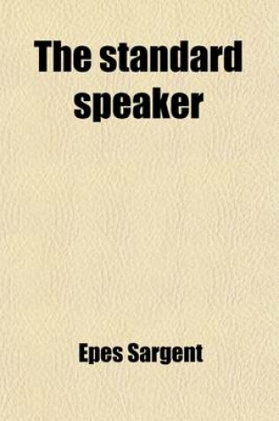 Cover of The Standard Speaker; Containing Exercises in Prose and Poetry for Declamation in Schools, Academies, Lyceums [And] Colleges. Newly Translated or Compiled from Celebrated Orators, Authors and Popular Debaters, Ancient and Modern. a Treatise on Oratory and