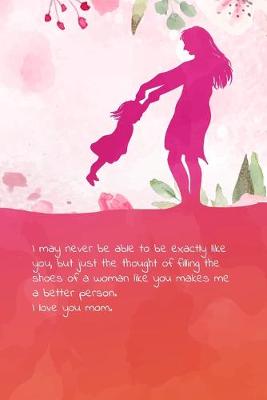 Book cover for I may never be able to be exactly like you, but just the thought of filling the shoes of a woman like you makes me a better person. I love you mom.