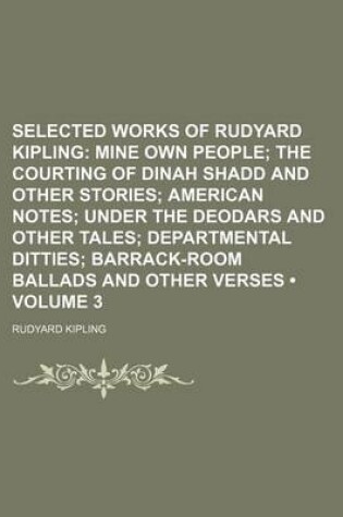 Cover of Selected Works of Rudyard Kipling (Volume 3); Mine Own People the Courting of Dinah Shadd and Other Stories American Notes Under the Deodars and Other Tales Departmental Ditties Barrack-Room Ballads and Other Verses