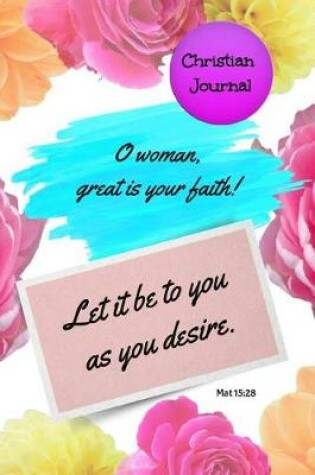Cover of Christian Journal - O Woman Great Is Your Faith! Let It Be to You as You Desire. Mat 15